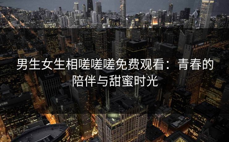 男生女生相嗟嗟嗟免费观看:青春的陪伴与甜蜜时光 男生女生相嗟嗟嗟免费观看:青春的陪伴与甜蜜时光