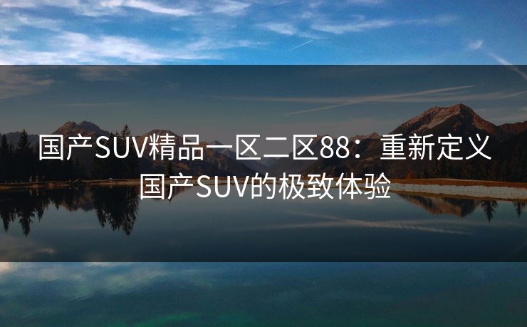 国产SUV精品一区二区88：重新定义国产SUV的极致体验