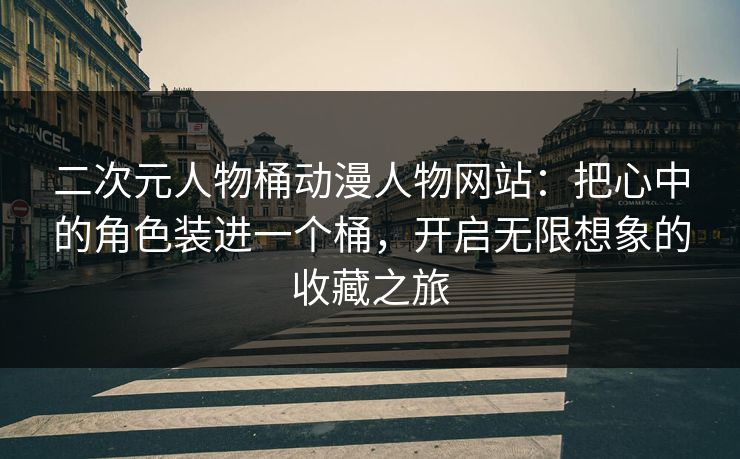 二次元人物桶动漫人物网站:把心中的角色装进一个桶,开启无限想象的收藏之旅 二次元人物桶动漫人物网站:把心中的角色装进一个桶,开启无限想象的收藏之旅