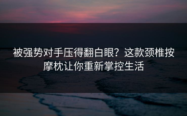 被强势对手压得翻白眼？这款颈椎按摩枕让你重新掌控生活