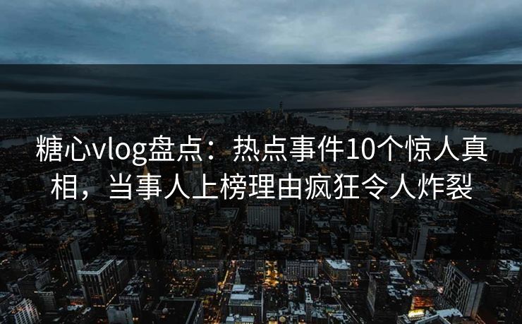 糖心vlog盘点：热点事件10个惊人真相，当事人上榜理由疯狂令人炸裂