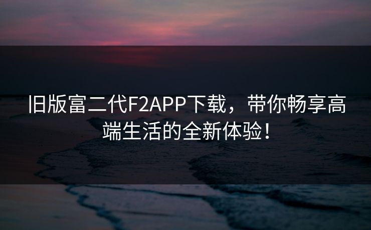 旧版富二代F2APP下载,带你畅享高端生活的全新体验! 旧版富二代F2APP下载,带你畅享高端生活的全新体验!