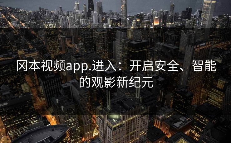 冈本视频app.进入:开启安全、智能的观影新纪元 冈本视频app.进入:开启安全、智能的观影新纪元
