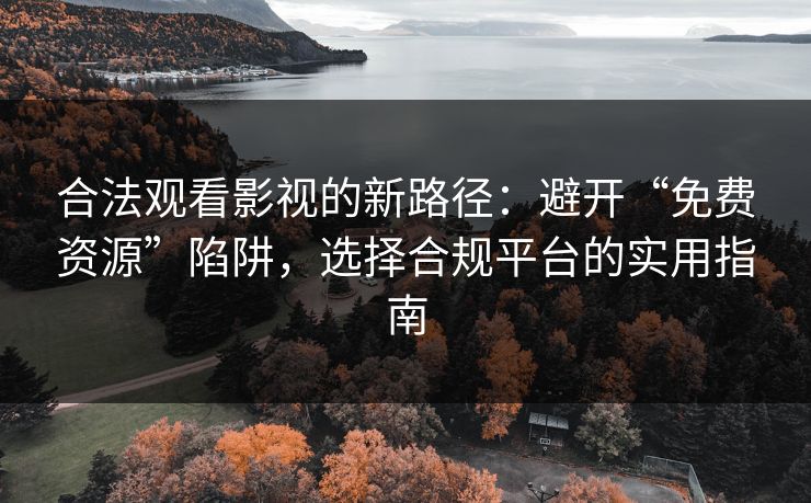 合法观看影视的新路径：避开“免费资源”陷阱，选择合规平台的实用指南