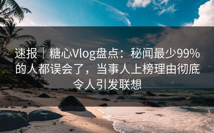 速报｜糖心Vlog盘点：秘闻最少99%的人都误会了，当事人上榜理由彻底令人引发联想