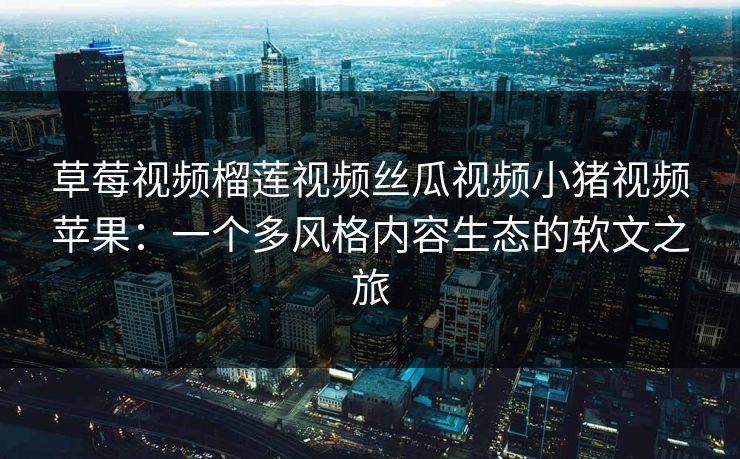草莓视频榴莲视频丝瓜视频小猪视频苹果：一个多风格内容生态的软文之旅