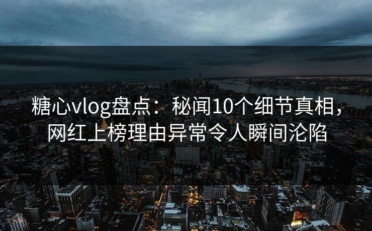 糖心vlog盘点:秘闻10个细节真相,网红上榜理由异常令人瞬间沦陷 糖心vlog盘点:秘闻10个细节真相,网红上榜理由异常令人瞬间沦陷