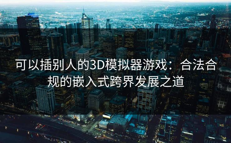 可以插别人的3D模拟器游戏:合法合规的嵌入式跨界发展之道 可以插别人的3D模拟器游戏:合法合规的嵌入式跨界发展之道