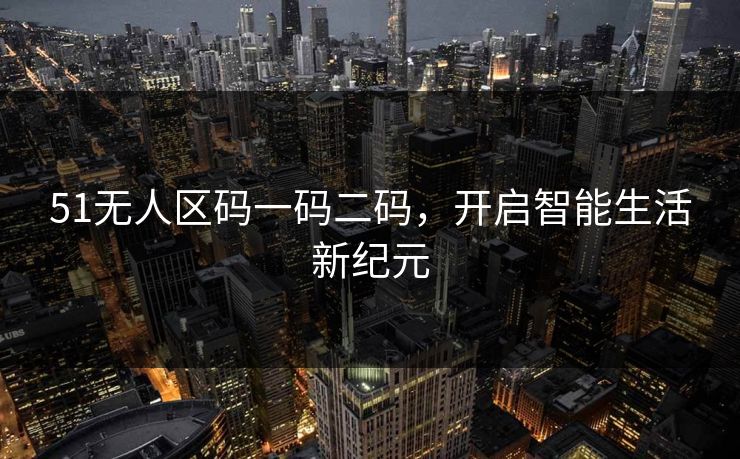 51无人区码一码二码,开启智能生活新纪元 51无人区码一码二码,开启智能生活新纪元