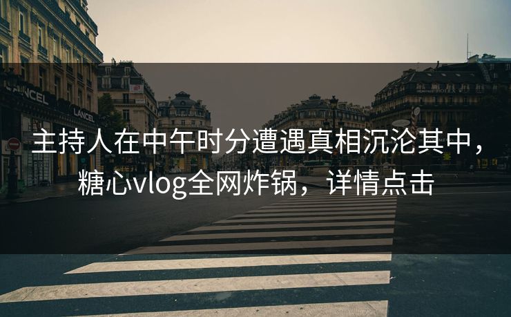 主持人在中午时分遭遇真相沉沦其中，糖心vlog全网炸锅，详情点击