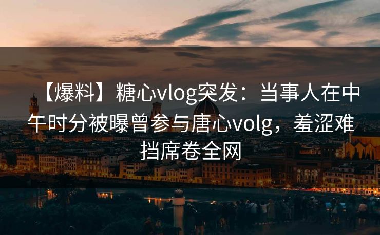 【爆料】糖心vlog突发:当事人在中午时分被曝曾参与唐心volg,羞涩难挡席卷全网 【爆料】糖心vlog突发:当事人在中午时分被曝曾参与唐心volg,羞涩难挡席卷全网