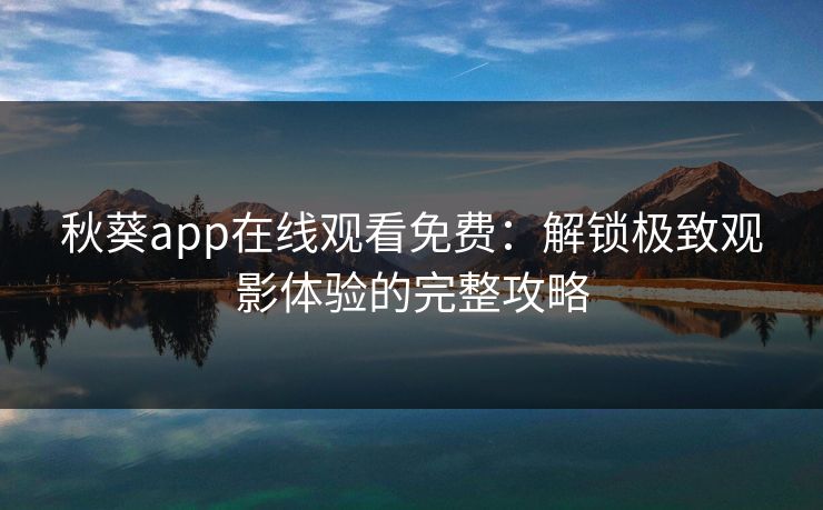 秋葵app在线观看免费：解锁极致观影体验的完整攻略