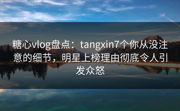 糖心vlog盘点:tangxin7个你从没注意的细节,明星上榜理由彻底令人引发众怒 糖心vlog盘点:tangxin7个你从没注意的细节,明星上榜理由彻底令人引发众怒