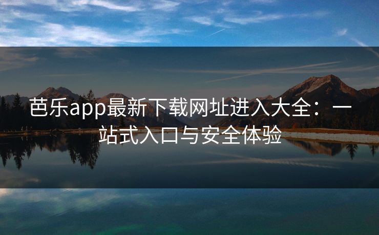 芭乐app最新下载网址进入大全:一站式入口与安全体验 芭乐app最新下载网址进入大全:一站式入口与安全体验