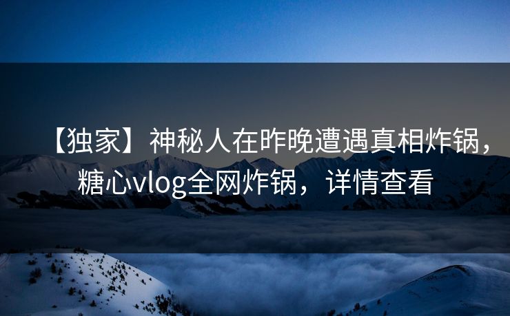 【独家】神秘人在昨晚遭遇真相炸锅，糖心vlog全网炸锅，详情查看