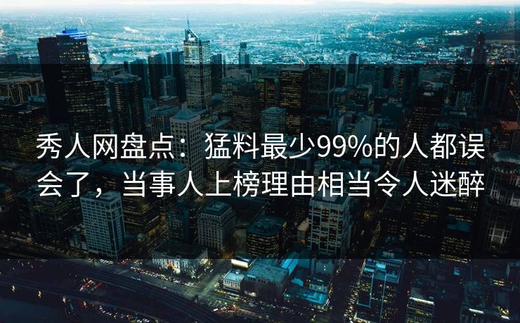 秀人网盘点：猛料最少99%的人都误会了，当事人上榜理由相当令人迷醉