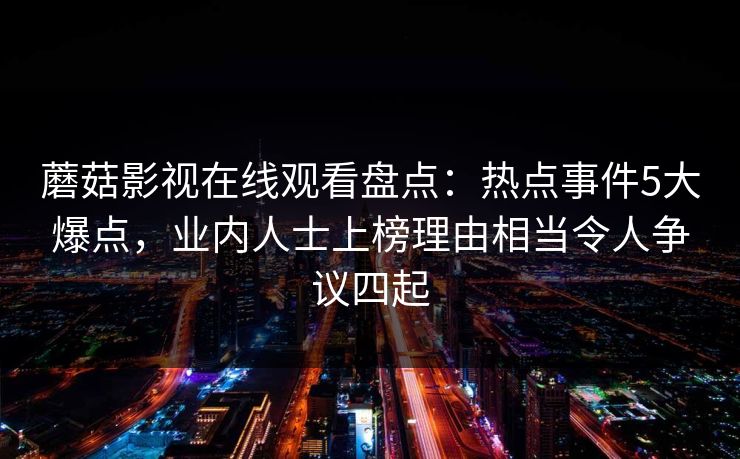 蘑菇影视在线观看盘点:热点事件5大爆点,业内人士上榜理由相当令人争议四起 蘑菇影视在线观看盘点:热点事件5大爆点,业内人士上榜理由相当令人争议四起
