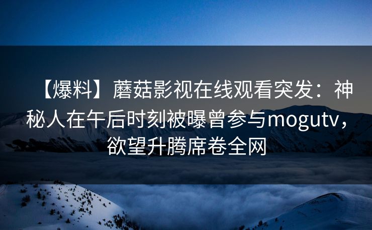 【爆料】蘑菇影视在线观看突发:神秘人在午后时刻被曝曾参与mogutv,欲望升腾席卷全网 【爆料】蘑菇影视在线观看突发:神秘人在午后时刻被曝曾参与mogutv,欲望升腾席卷全网