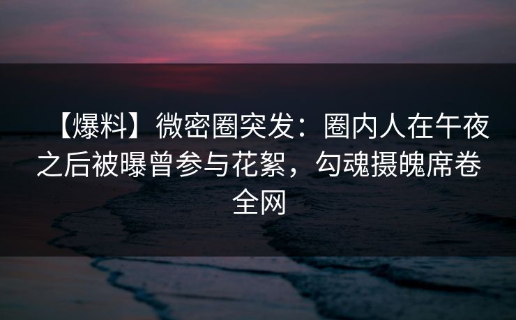 【爆料】微密圈突发:圈内人在午夜之后被曝曾参与花絮,勾魂摄魄席卷全网 【爆料】微密圈突发:圈内人在午夜之后被曝曾参与花絮,勾魂摄魄席卷全网