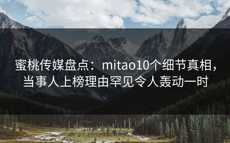 蜜桃传媒盘点：mitao10个细节真相，当事人上榜理由罕见令人轰动一时
