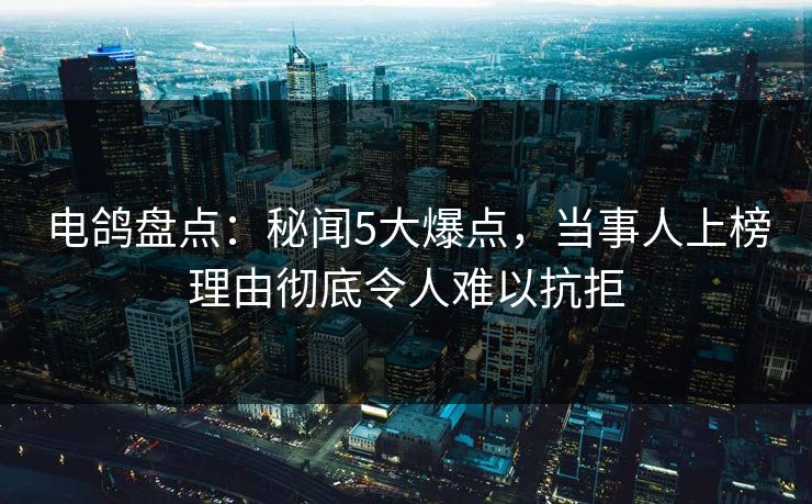 电鸽盘点:秘闻5大爆点,当事人上榜理由彻底令人难以抗拒 电鸽盘点:秘闻5大爆点,当事人上榜理由彻底令人难以抗拒
