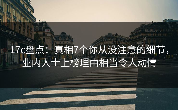 17c盘点:真相7个你从没注意的细节,业内人士上榜理由相当令人动情 17c盘点:真相7个你从没注意的细节,业内人士上榜理由相当令人动情