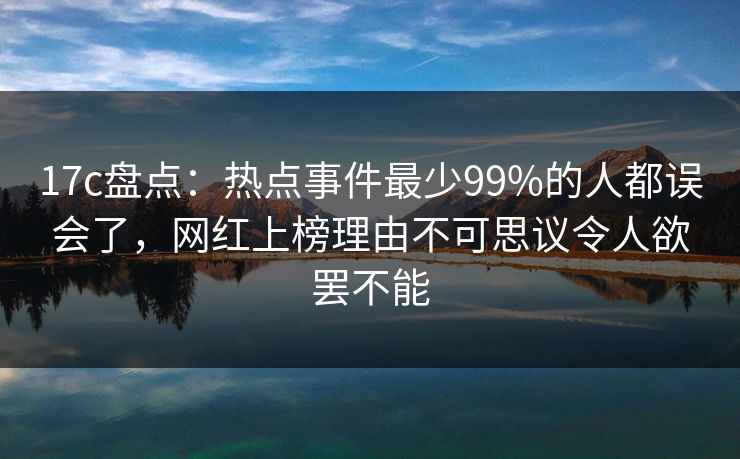 17c盘点:热点事件最少99%的人都误会了,网红上榜理由不可思议令人欲罢不能 17c盘点:热点事件最少99%的人都误会了,网红上榜理由不可思议令人欲罢不能