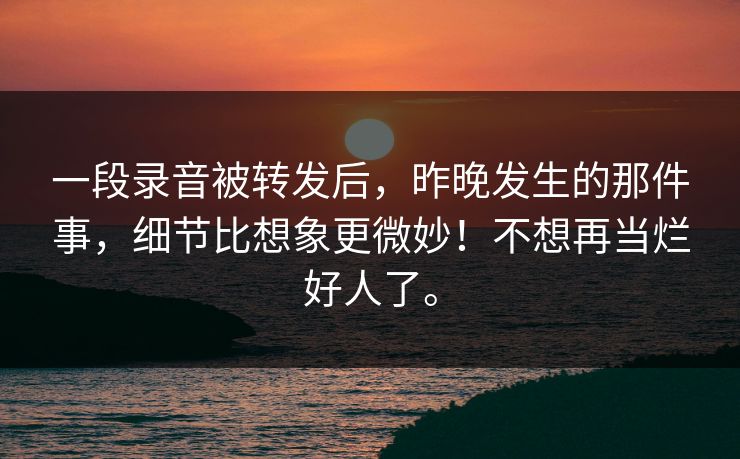 一段录音被转发后,昨晚发生的那件事,细节比想象更微妙!不想再当烂好人了。 一段录音被转发后,昨晚发生的那件事,细节比想象更微妙!不想再当烂好人了。