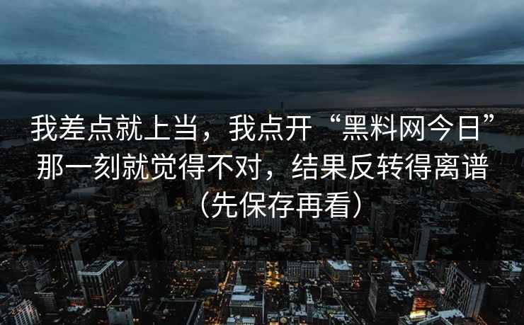我差点就上当，我点开“黑料网今日”那一刻就觉得不对，结果反转得离谱（先保存再看）