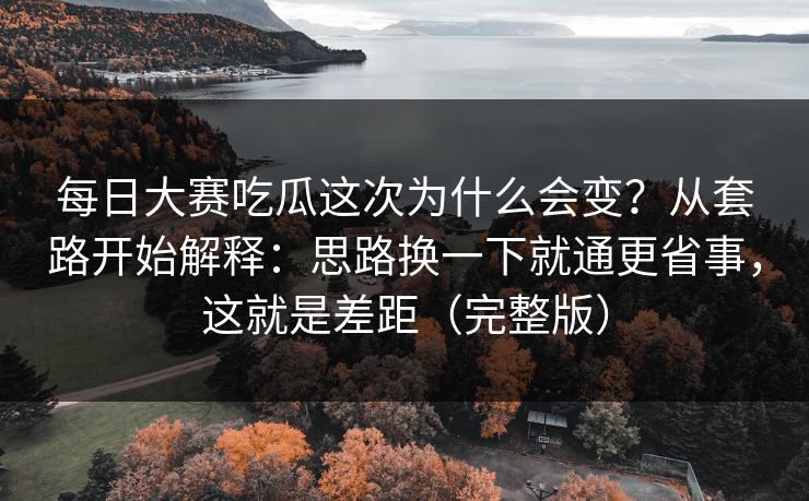 每日大赛吃瓜这次为什么会变？从套路开始解释：思路换一下就通更省事，这就是差距（完整版）