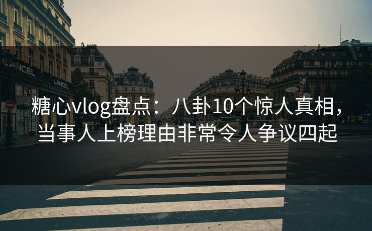 糖心vlog盘点:八卦10个惊人真相,当事人上榜理由非常令人争议四起 糖心vlog盘点:八卦10个惊人真相,当事人上榜理由非常令人争议四起