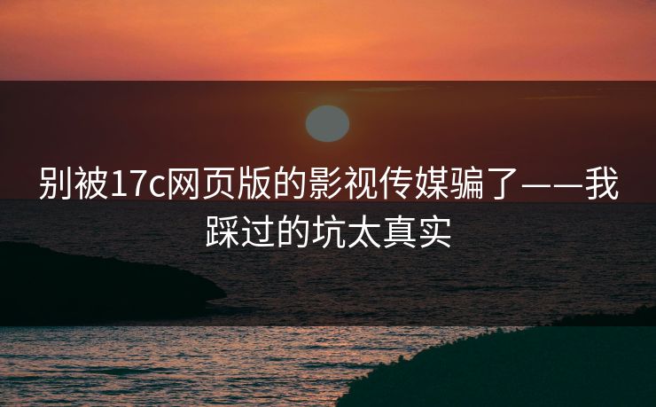 别被17c网页版的影视传媒骗了——我踩过的坑太真实