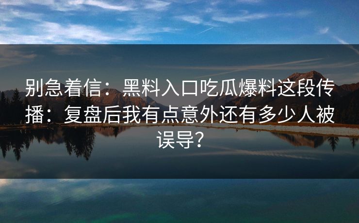 别急着信：黑料入口吃瓜爆料这段传播：复盘后我有点意外还有多少人被误导？