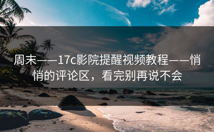 周末——17c影院提醒视频教程——悄悄的评论区，看完别再说不会