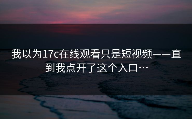 我以为17c在线观看只是短视频——直到我点开了这个入口…