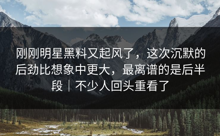 刚刚明星黑料又起风了,这次沉默的后劲比想象中更大,最离谱的是后半段|不少人回头重看了 刚刚明星黑料又起风了,这次沉默的后劲比想象中更大,最离谱的是后半段|不少人回头重看了