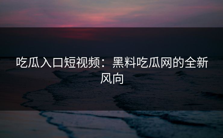 吃瓜入口短视频:黑料吃瓜网的全新风向 吃瓜入口短视频:黑料吃瓜网的全新风向