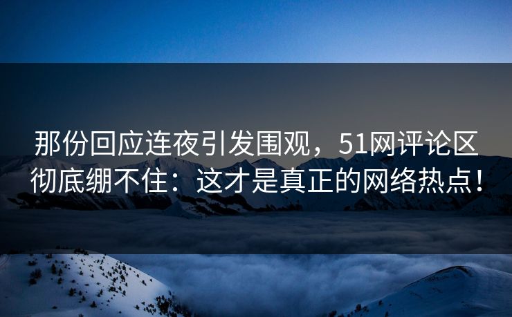 那份回应连夜引发围观，51网评论区彻底绷不住：这才是真正的网络热点！
