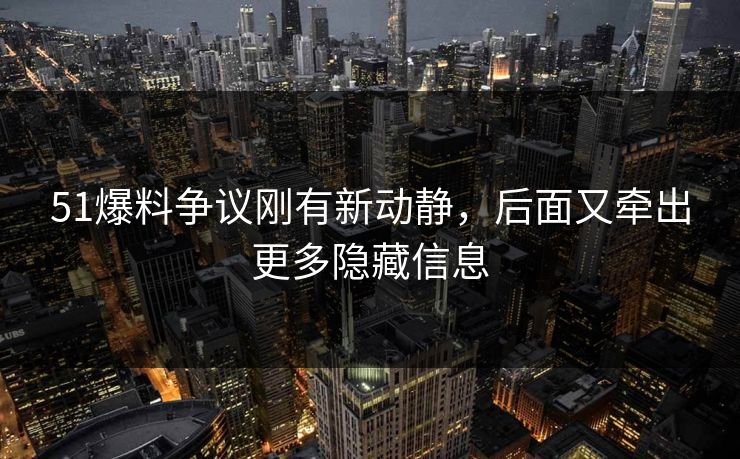 51爆料争议刚有新动静,后面又牵出更多隐藏信息 51爆料争议刚有新动静,后面又牵出更多隐藏信息