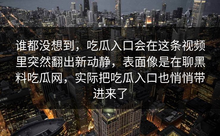 谁都没想到，吃瓜入口会在这条视频里突然翻出新动静，表面像是在聊黑料吃瓜网，实际把吃瓜入口也悄悄带进来了