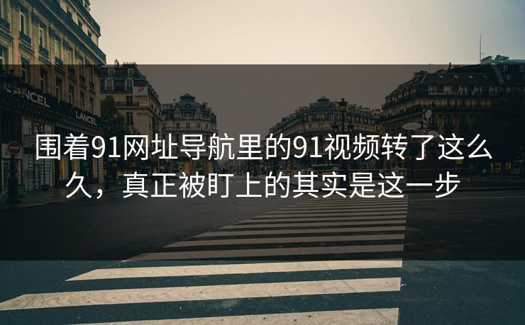 围着91网址导航里的91视频转了这么久,真正被盯上的其实是这一步 围着91网址导航里的91视频转了这么久,真正被盯上的其实是这一步